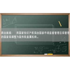 两会新规：  将国家知识产权局由国家市场监督管理总局管理的国家局调整为国务院直属机构。